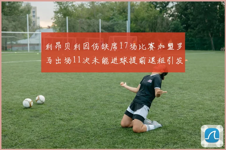 利昂贝利因伤缺席17场比赛加盟罗马出场11次未能进球提前退租引发关注
