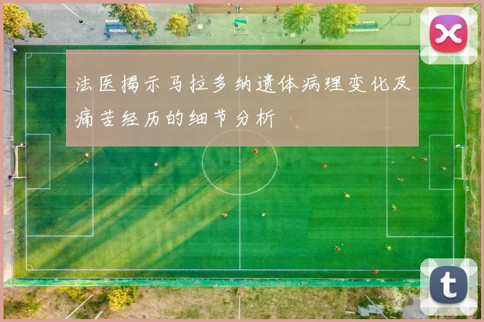 法医揭示马拉多纳遗体病理变化及痛苦经历的细节分析