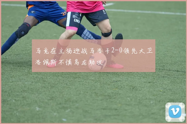 马竞在主场迎战马洛卡2-0领先大卫洛佩斯不慎乌龙助攻