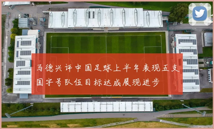 马德兴评中国足球上半年表现五支国字号队伍目标达成展现进步