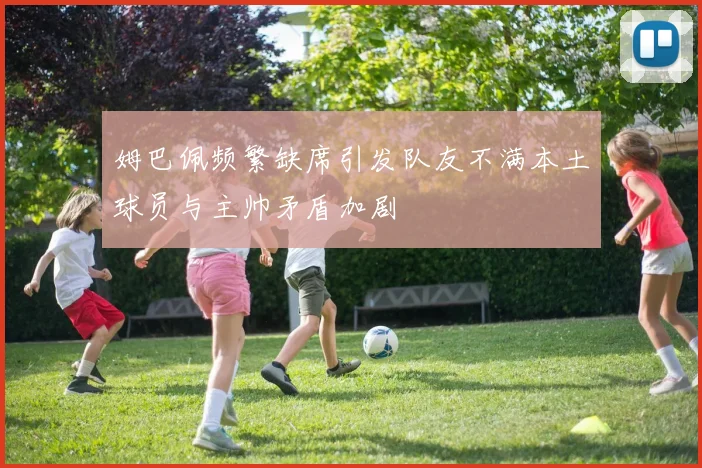 姆巴佩频繁缺席引发队友不满本土球员与主帅矛盾加剧