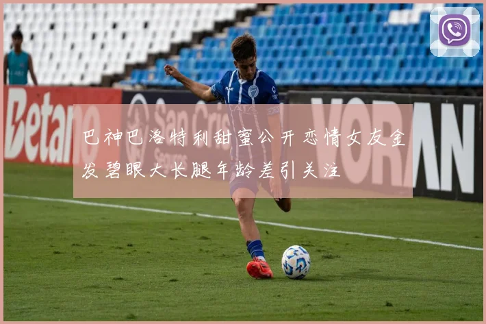 巴神巴洛特利甜蜜公开恋情女友金发碧眼大长腿年龄差引关注