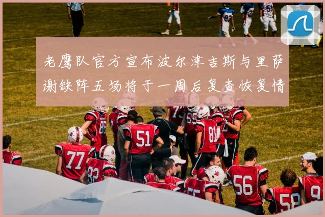老鹰队官方宣布波尔津吉斯与里萨谢缺阵五场将于一周后复查恢复情况