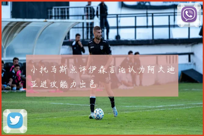 小托马斯点评伊森言论认为阿夫迪亚进攻能力出色