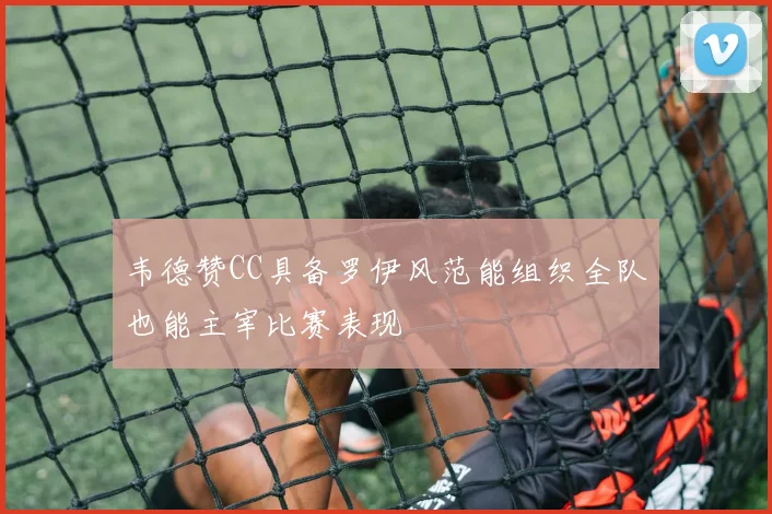 韦德赞CC具备罗伊风范能组织全队也能主宰比赛表现