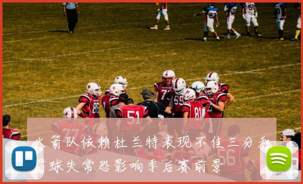 火箭队依赖杜兰特表现不佳三分和罚球失常恐影响季后赛前景