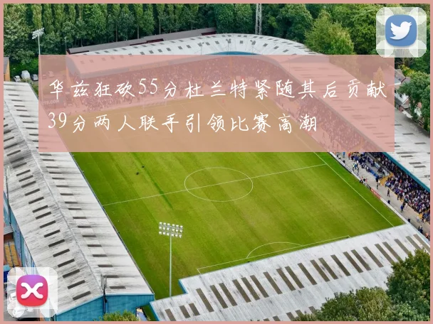 华兹狂砍55分杜兰特紧随其后贡献39分两人联手引领比赛高潮