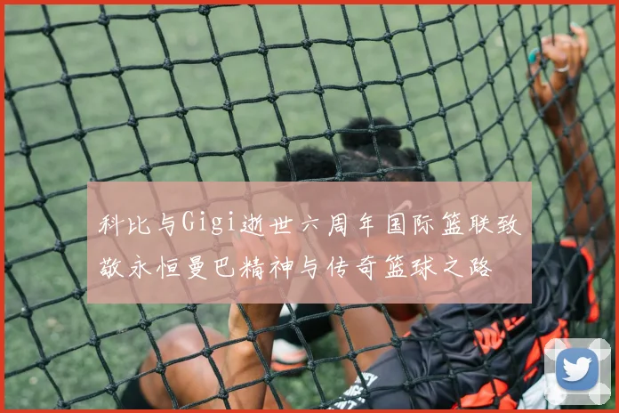 科比与Gigi逝世六周年国际篮联致敬永恒曼巴精神与传奇篮球之路