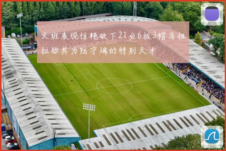文班表现惊艳砍下21分6板3帽马祖拉称其为防守端的特别天才