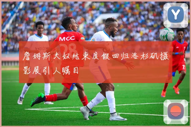 詹姆斯夫妇结束度假回归洛杉矶摄影展引人瞩目