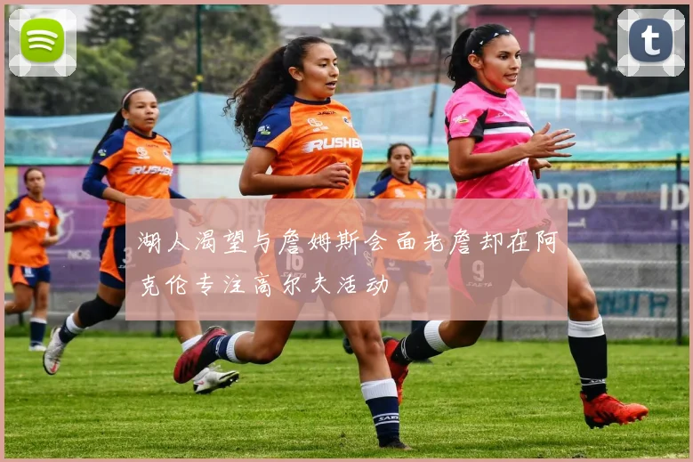 湖人渴望与詹姆斯会面老詹却在阿克伦专注高尔夫活动