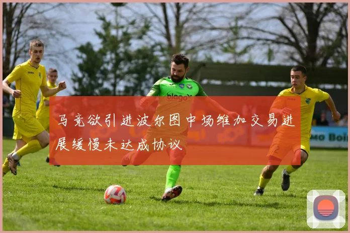 马竞欲引进波尔图中场维加交易进展缓慢未达成协议