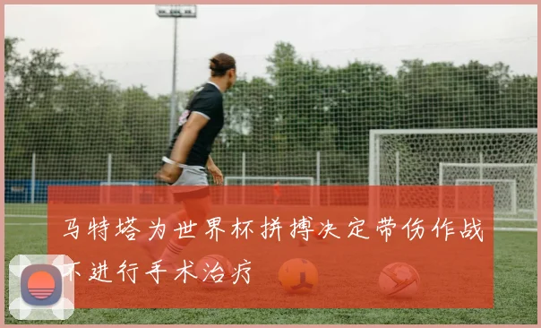 马特塔为世界杯拼搏决定带伤作战不进行手术治疗
