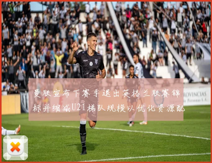 曼联宣布下赛季退出英格兰联赛锦标并缩减U21梯队规模以优化资源配置