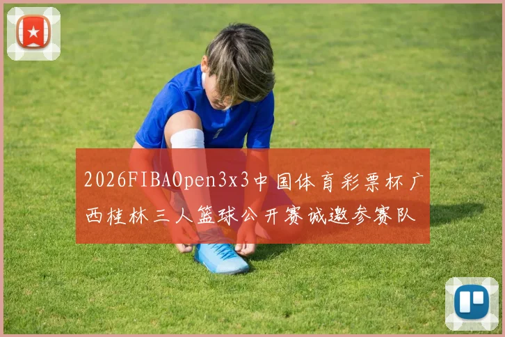 2026FIBAOpen3x3中国体育彩票杯广西桂林三人篮球公开赛诚邀参赛队伍报名