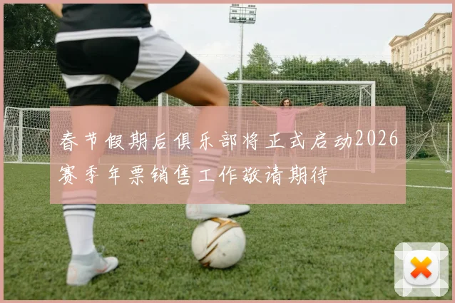 春节假期后俱乐部将正式启动2026赛季年票销售工作敬请期待