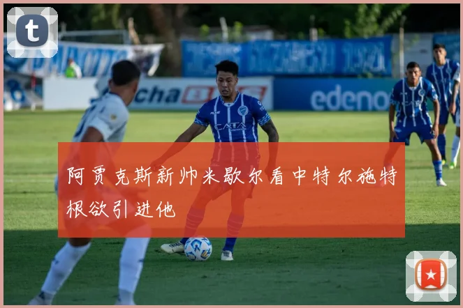 阿贾克斯新帅米歇尔看中特尔施特根欲引进他