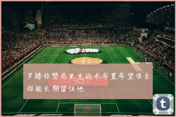 罗滕称赞恩里克战术布置希望俱乐部能长期留住他