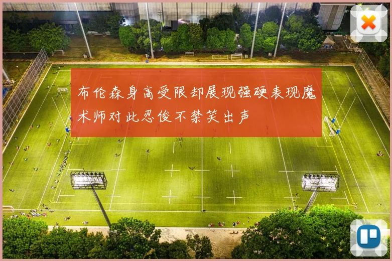 布伦森身高受限却展现强硬表现魔术师对此忍俊不禁笑出声
