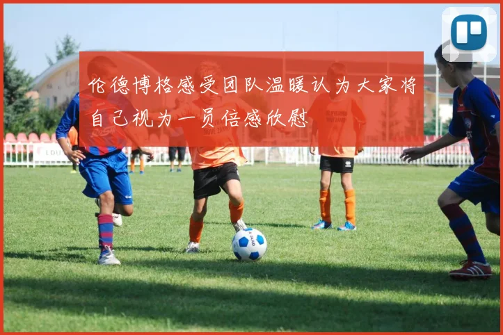 伦德博格感受团队温暖认为大家将自己视为一员倍感欣慰
