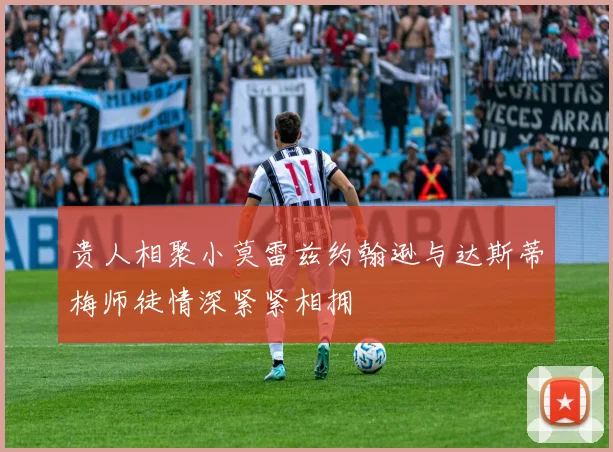 贵人相聚小莫雷兹约翰逊与达斯蒂梅师徒情深紧紧相拥
