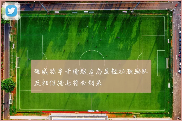 路威称华子输球后态度轻松激励队友相信抢七将会到来