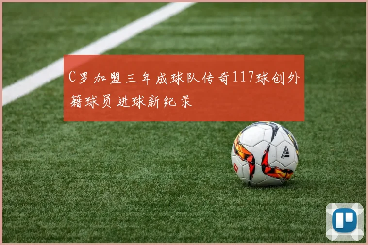 C罗加盟三年成球队传奇117球创外籍球员进球新纪录