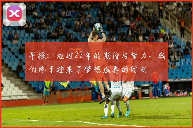早报：经过22年的期待与努力，我们终于迎来了梦想成真的时刻