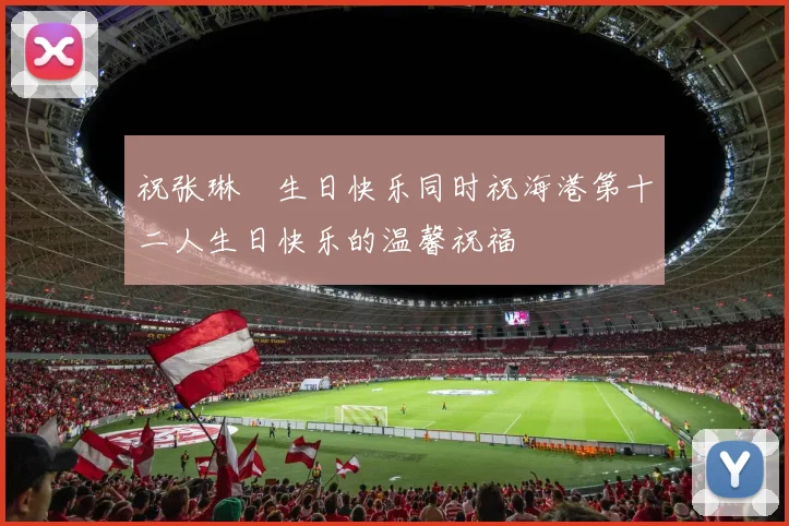 祝张琳芃生日快乐同时祝海港第十二人生日快乐的温馨祝福