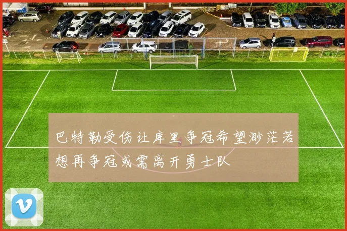 巴特勒受伤让库里争冠希望渺茫若想再争冠或需离开勇士队