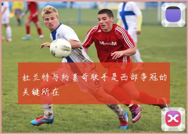 杜兰特与约基奇联手是西部争冠的关键所在