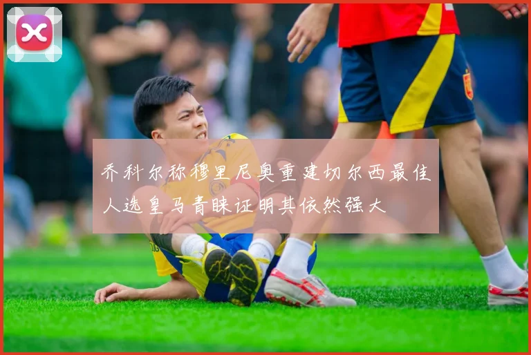 乔科尔称穆里尼奥重建切尔西最佳人选皇马青睐证明其依然强大
