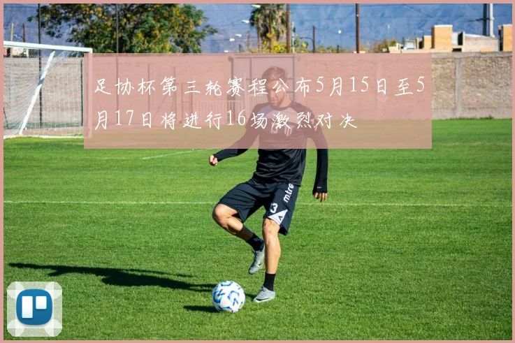 足协杯第三轮赛程公布5月15日至5月17日将进行16场激烈对决