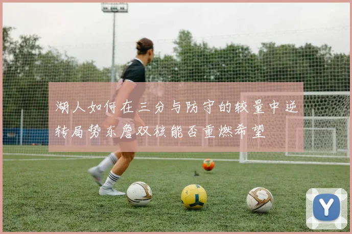 湖人如何在三分与防守的较量中逆转局势东詹双核能否重燃希望