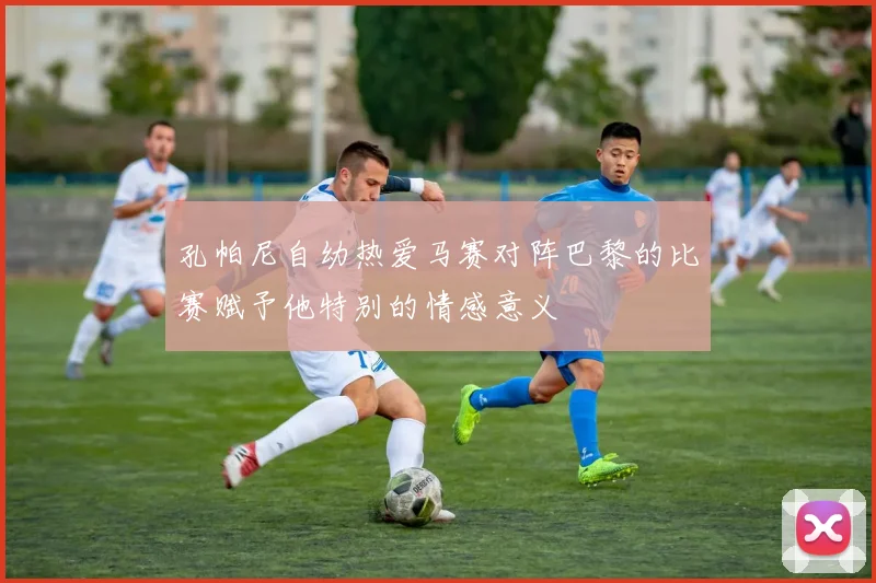 孔帕尼自幼热爱马赛对阵巴黎的比赛赋予他特别的情感意义